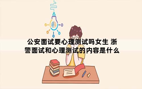 公安面试要心理测试吗女生 浙警面试和心理测试的内容是什么